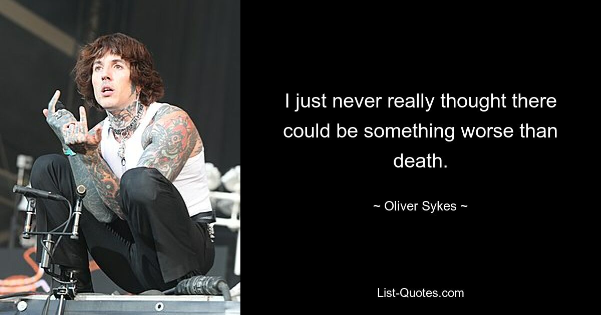 I just never really thought there could be something worse than death. — © Oliver Sykes