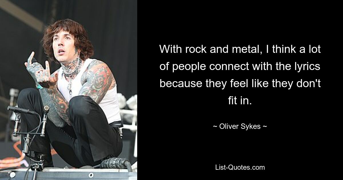 With rock and metal, I think a lot of people connect with the lyrics because they feel like they don't fit in. — © Oliver Sykes