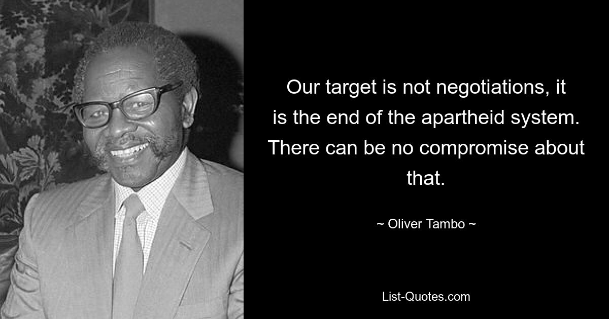 Our target is not negotiations, it is the end of the apartheid system. There can be no compromise about that. — © Oliver Tambo