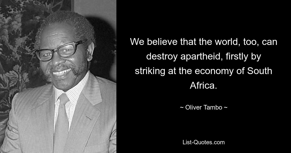 We believe that the world, too, can destroy apartheid, firstly by striking at the economy of South Africa. — © Oliver Tambo