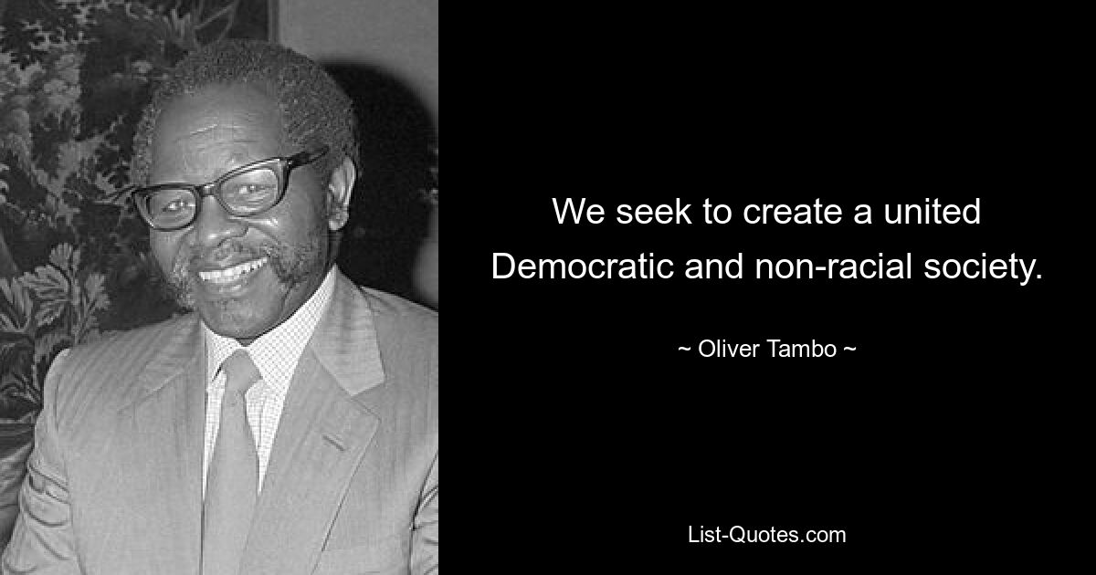 We seek to create a united Democratic and non-racial society. — © Oliver Tambo