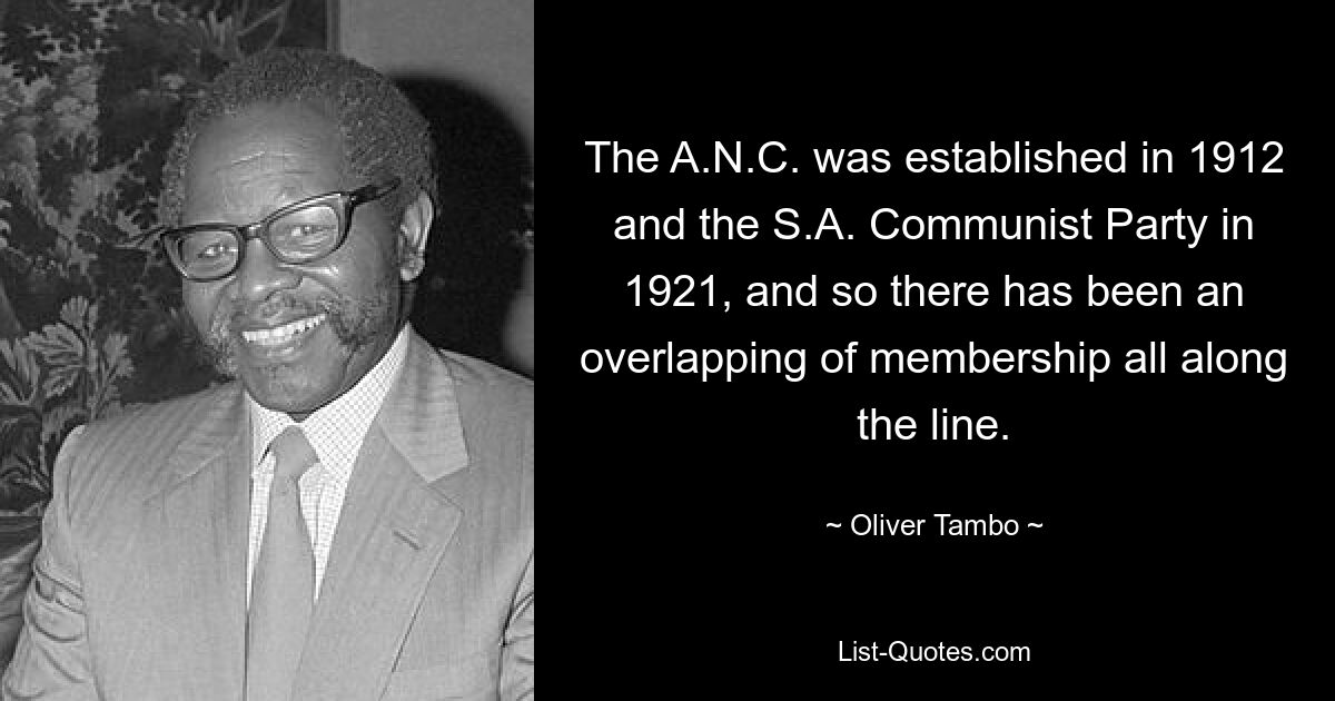 The A.N.C. was established in 1912 and the S.A. Communist Party in 1921, and so there has been an overlapping of membership all along the line. — © Oliver Tambo