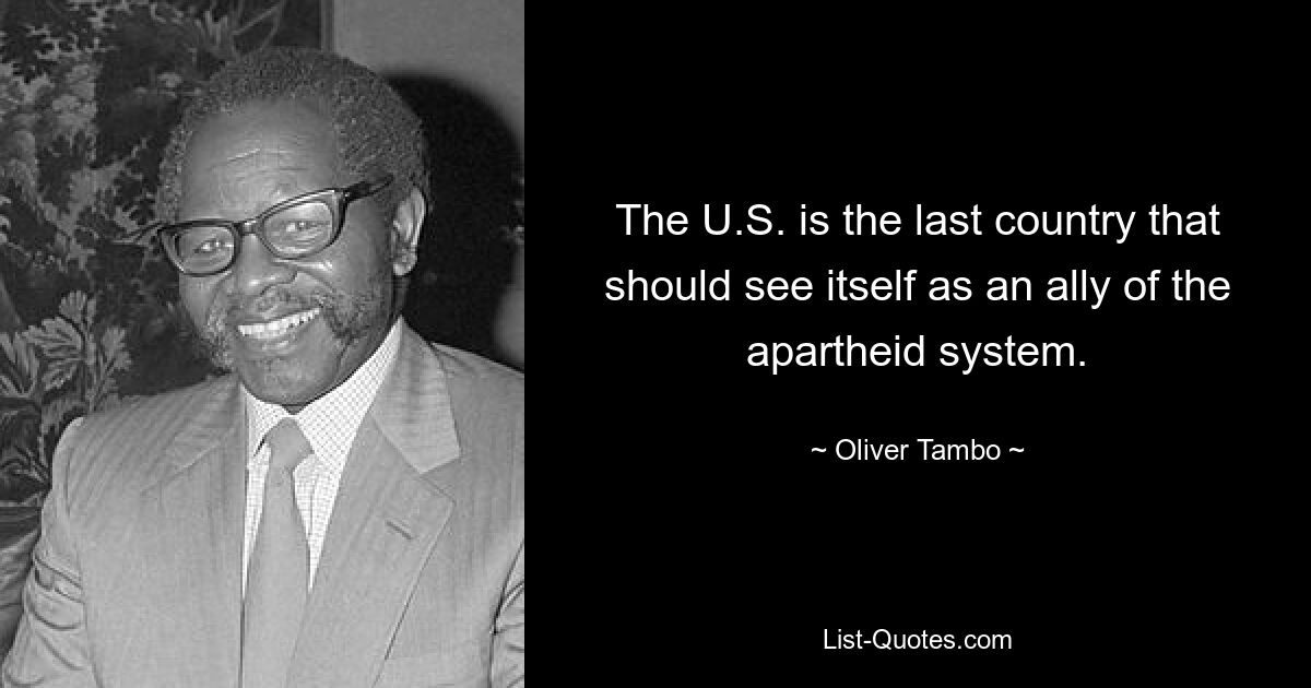 The U.S. is the last country that should see itself as an ally of the apartheid system. — © Oliver Tambo