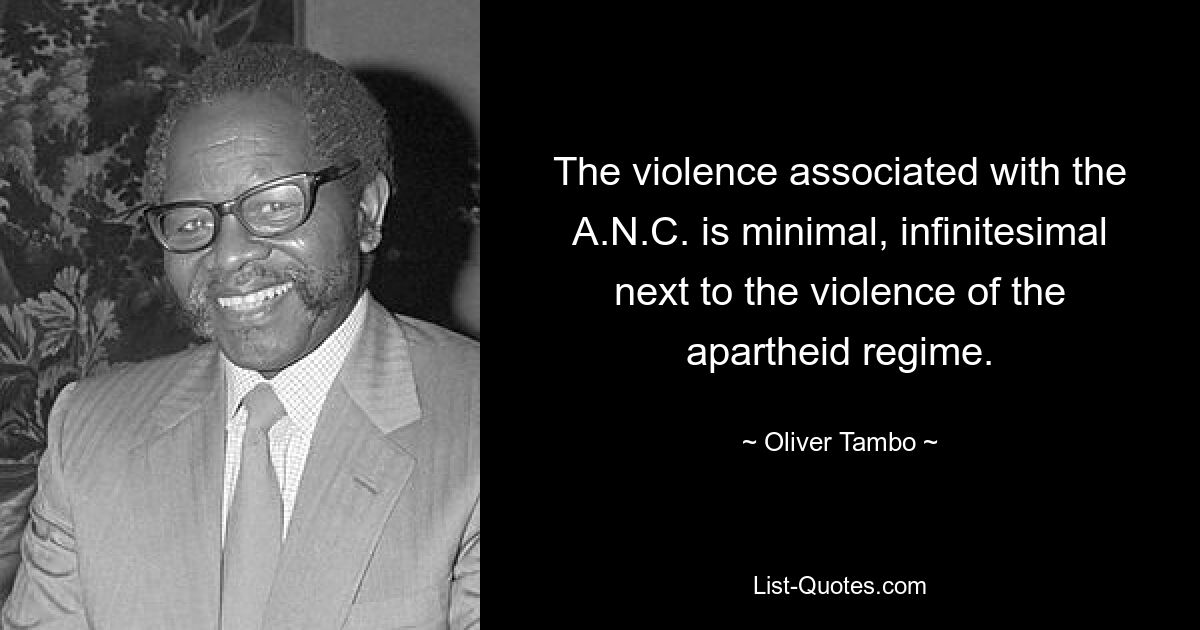 The violence associated with the A.N.C. is minimal, infinitesimal next to the violence of the apartheid regime. — © Oliver Tambo