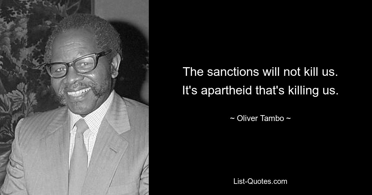 The sanctions will not kill us. It's apartheid that's killing us. — © Oliver Tambo