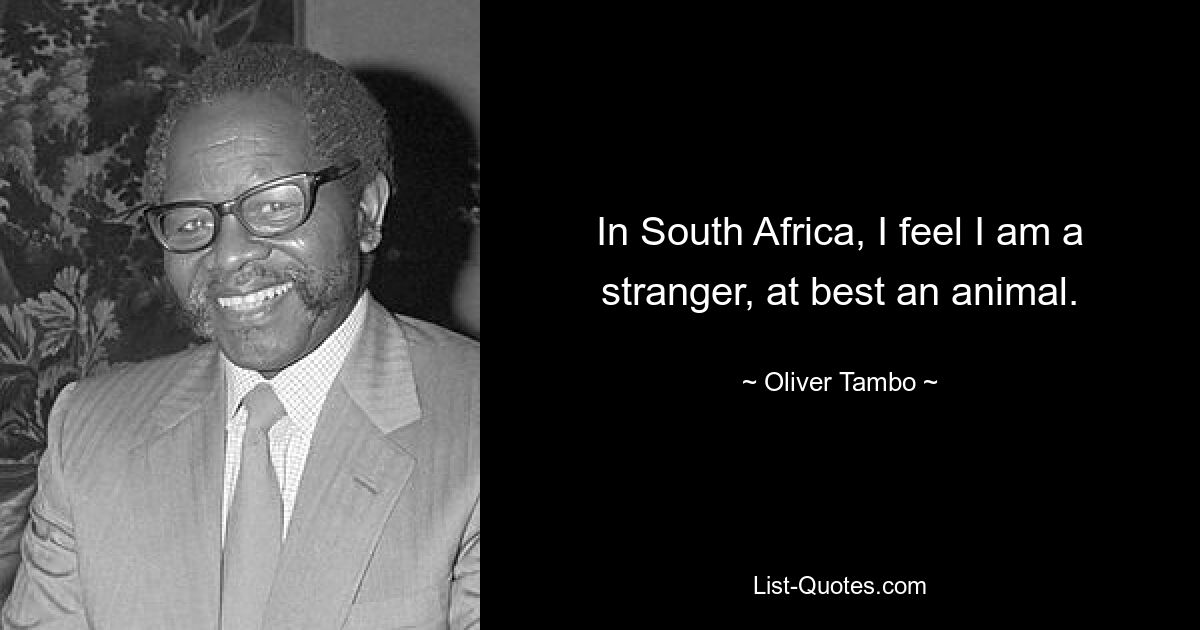 In South Africa, I feel I am a stranger, at best an animal. — © Oliver Tambo