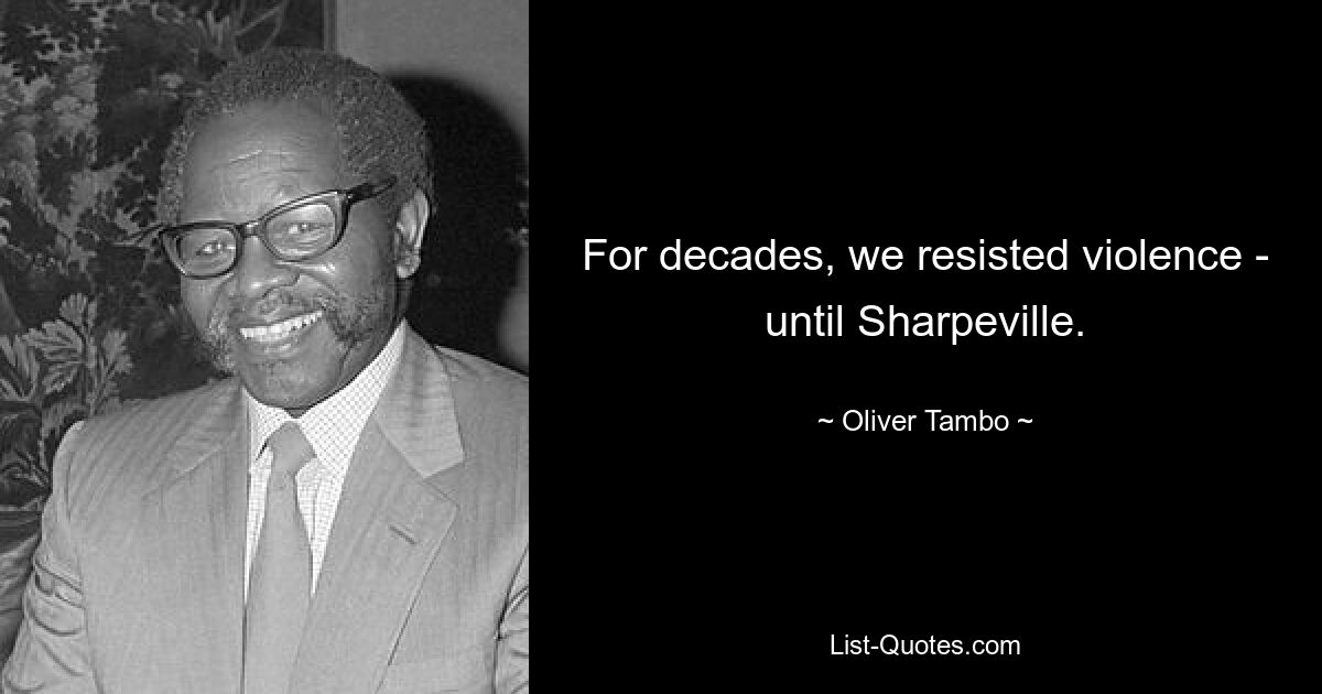 For decades, we resisted violence - until Sharpeville. — © Oliver Tambo