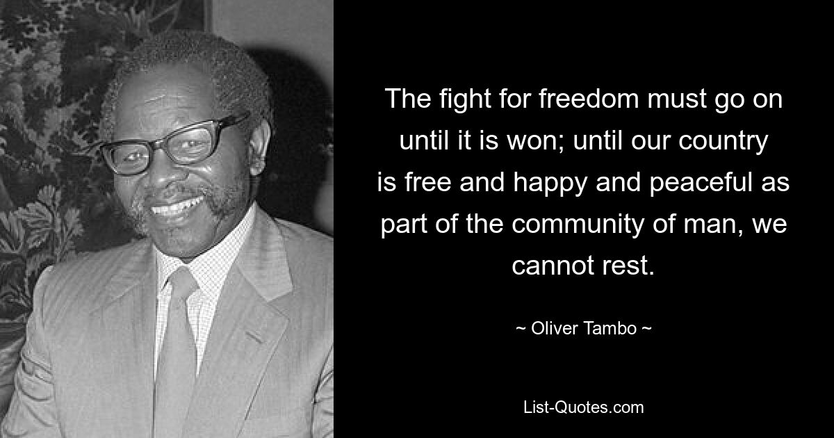 The fight for freedom must go on until it is won; until our country is free and happy and peaceful as part of the community of man, we cannot rest. — © Oliver Tambo