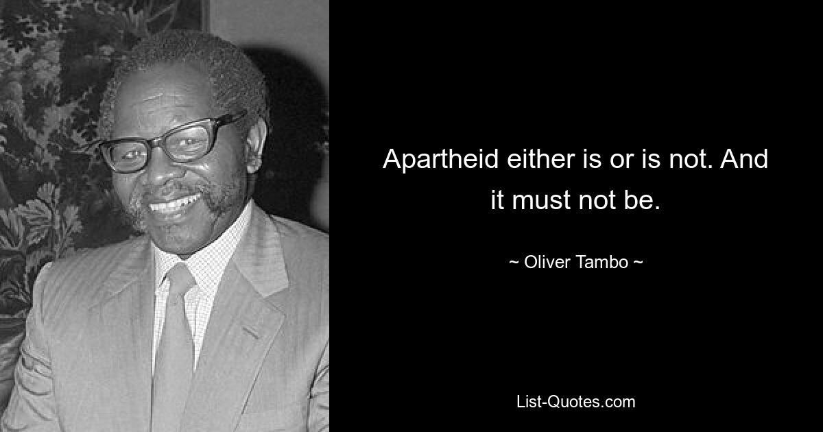 Apartheid either is or is not. And it must not be. — © Oliver Tambo