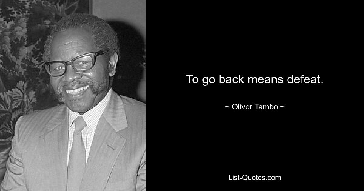 To go back means defeat. — © Oliver Tambo