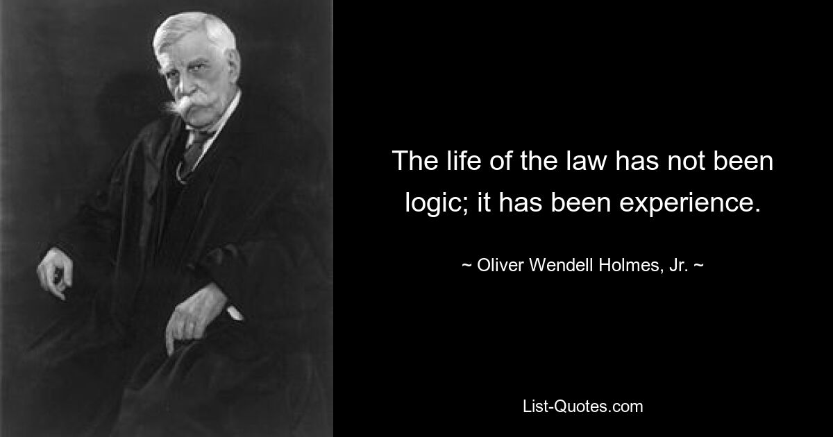 The life of the law has not been logic; it has been experience. — © Oliver Wendell Holmes, Jr.