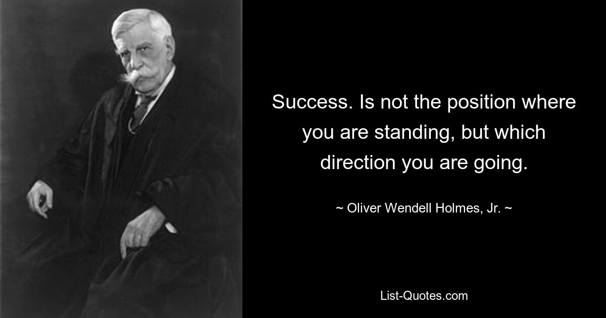 Success. Is not the position where you are standing, but which direction you are going. — © Oliver Wendell Holmes, Jr.