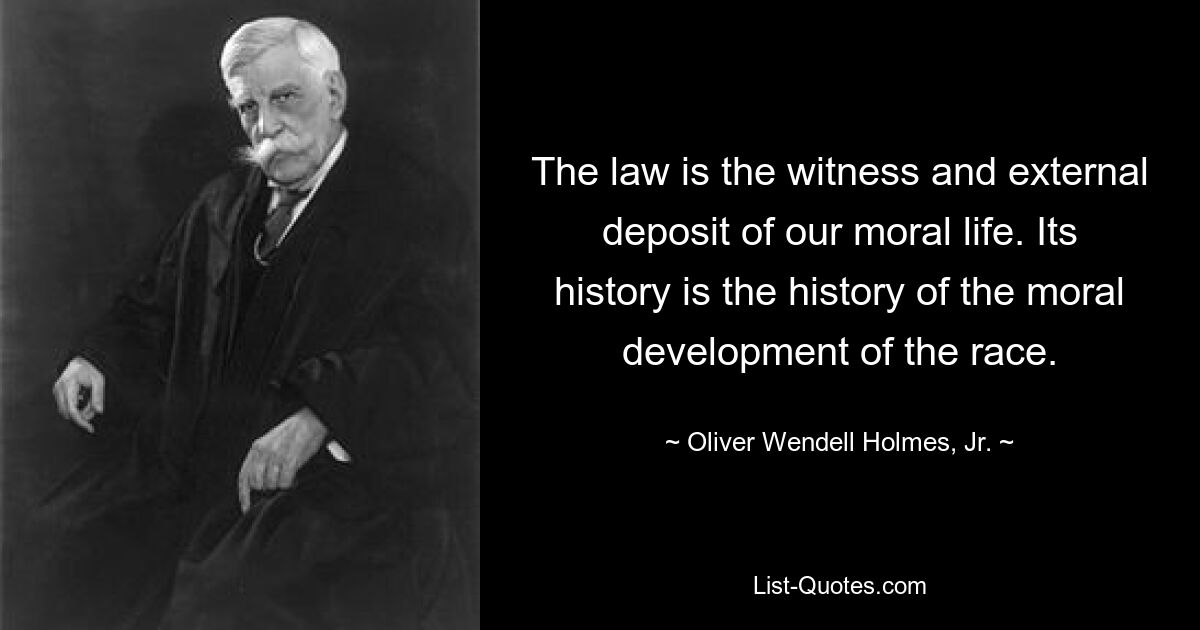 The law is the witness and external deposit of our moral life. Its history is the history of the moral development of the race. — © Oliver Wendell Holmes, Jr.