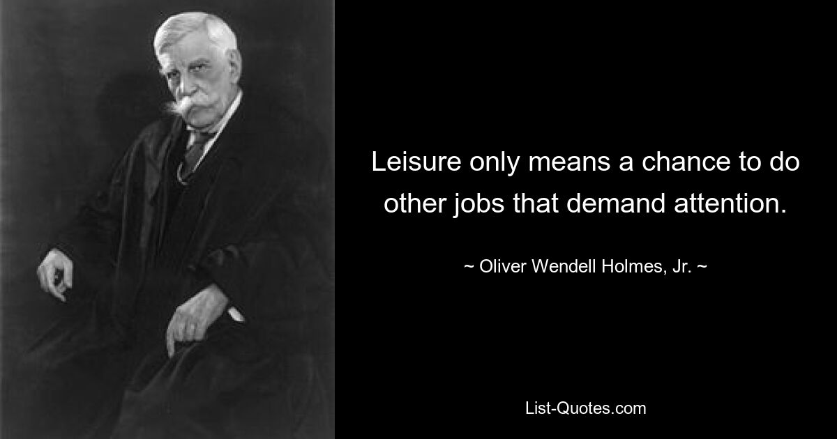 Leisure only means a chance to do other jobs that demand attention. — © Oliver Wendell Holmes, Jr.