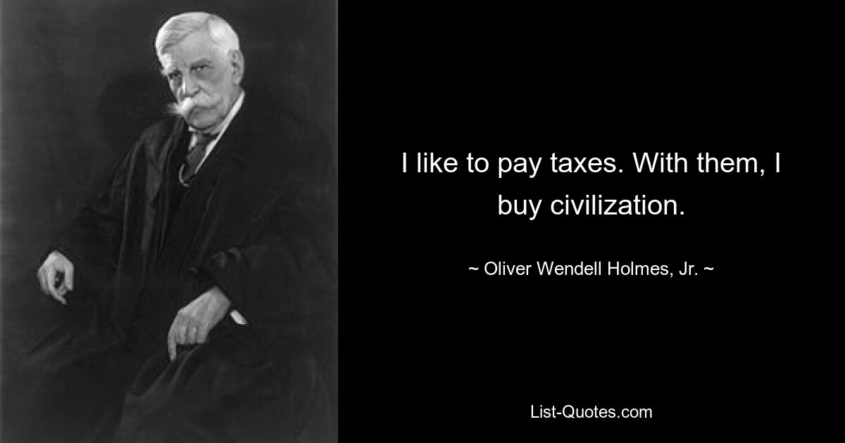 I like to pay taxes. With them, I buy civilization. — © Oliver Wendell Holmes, Jr.