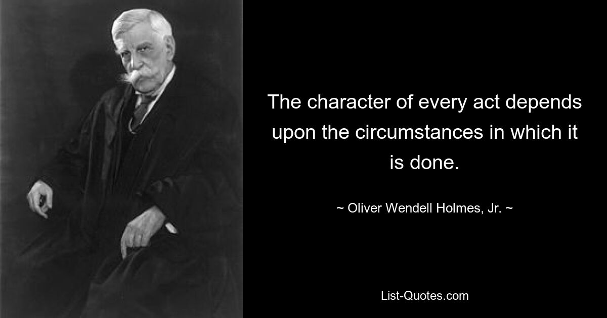 The character of every act depends upon the circumstances in which it is done. — © Oliver Wendell Holmes, Jr.