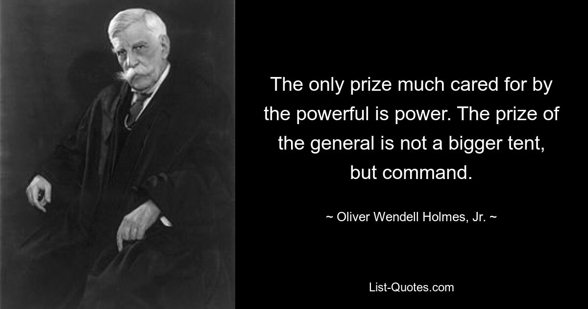 The only prize much cared for by the powerful is power. The prize of the general is not a bigger tent, but command. — © Oliver Wendell Holmes, Jr.