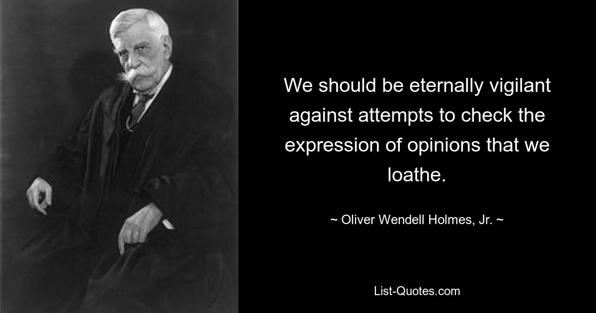 We should be eternally vigilant against attempts to check the expression of opinions that we loathe. — © Oliver Wendell Holmes, Jr.