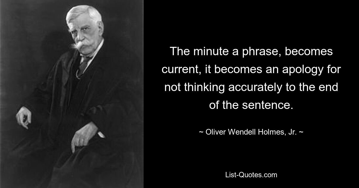 The minute a phrase, becomes current, it becomes an apology for not thinking accurately to the end of the sentence. — © Oliver Wendell Holmes, Jr.