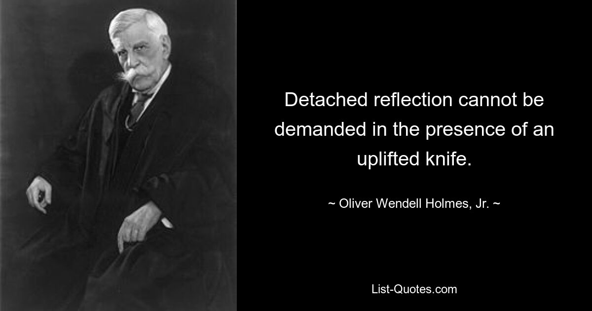 Detached reflection cannot be demanded in the presence of an uplifted knife. — © Oliver Wendell Holmes, Jr.