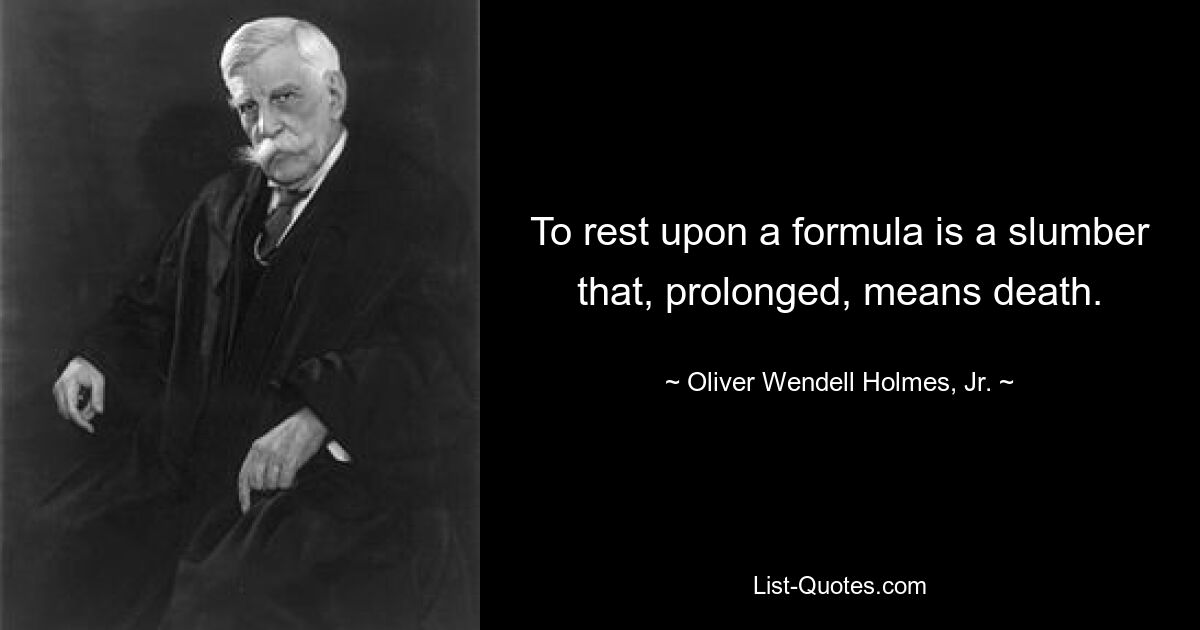 To rest upon a formula is a slumber that, prolonged, means death. — © Oliver Wendell Holmes, Jr.