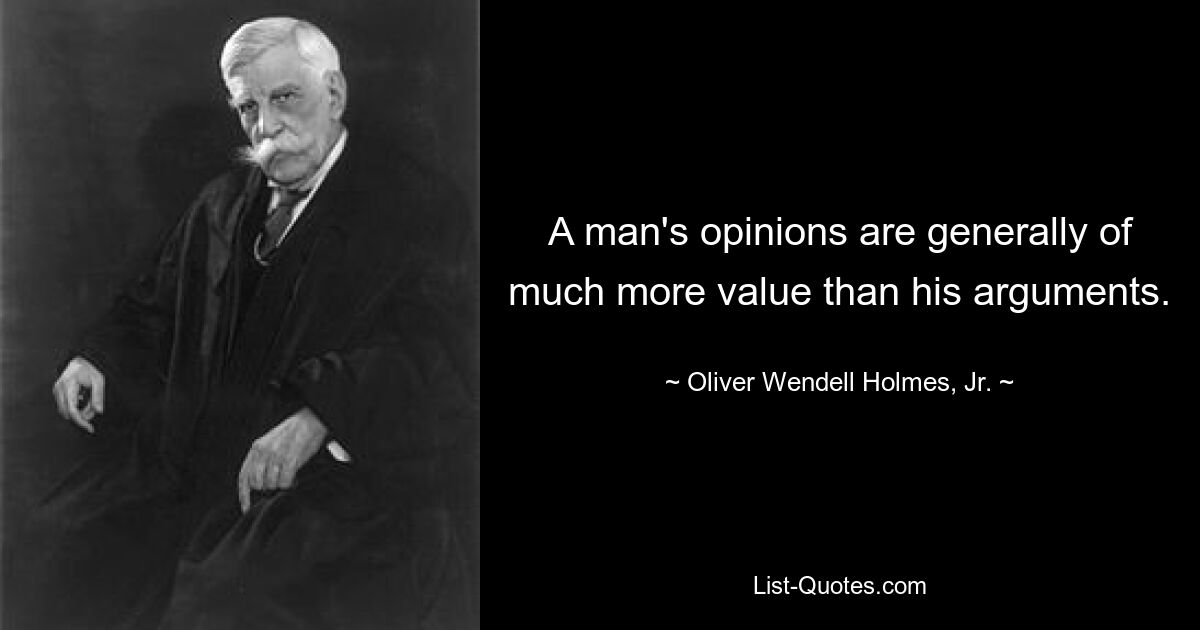 A man's opinions are generally of much more value than his arguments. — © Oliver Wendell Holmes, Jr.