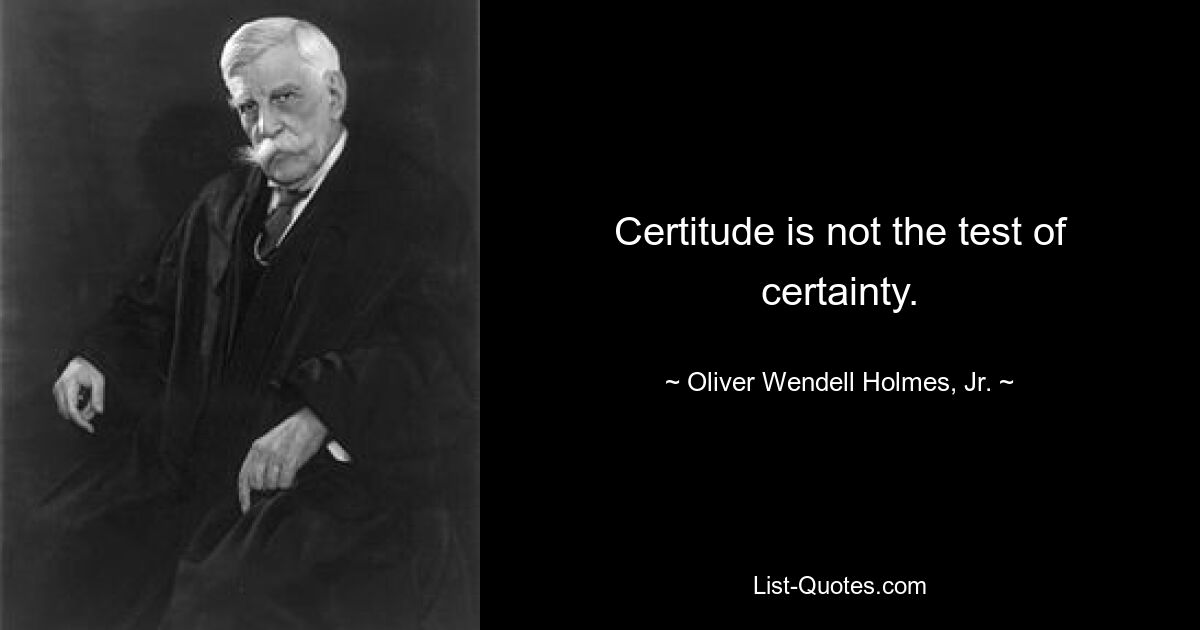 Certitude is not the test of certainty. — © Oliver Wendell Holmes, Jr.