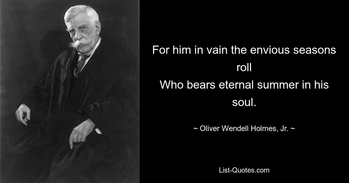 For him in vain the envious seasons roll
Who bears eternal summer in his soul. — © Oliver Wendell Holmes, Jr.