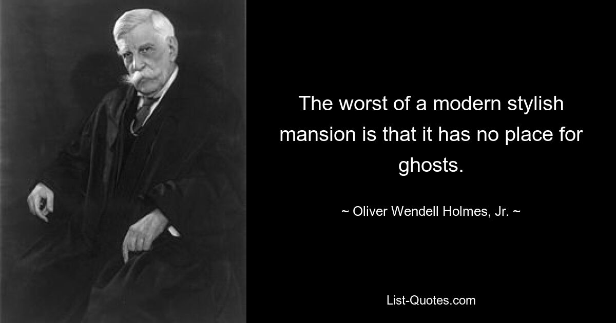 The worst of a modern stylish mansion is that it has no place for ghosts. — © Oliver Wendell Holmes, Jr.