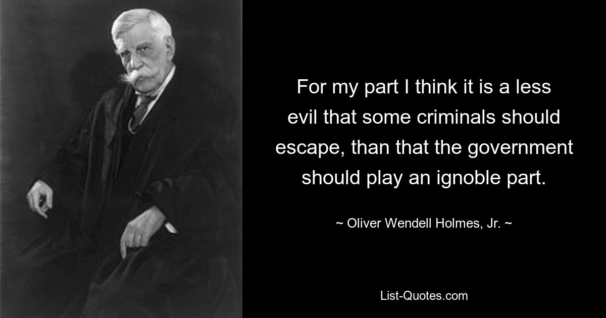 For my part I think it is a less evil that some criminals should escape, than that the government should play an ignoble part. — © Oliver Wendell Holmes, Jr.