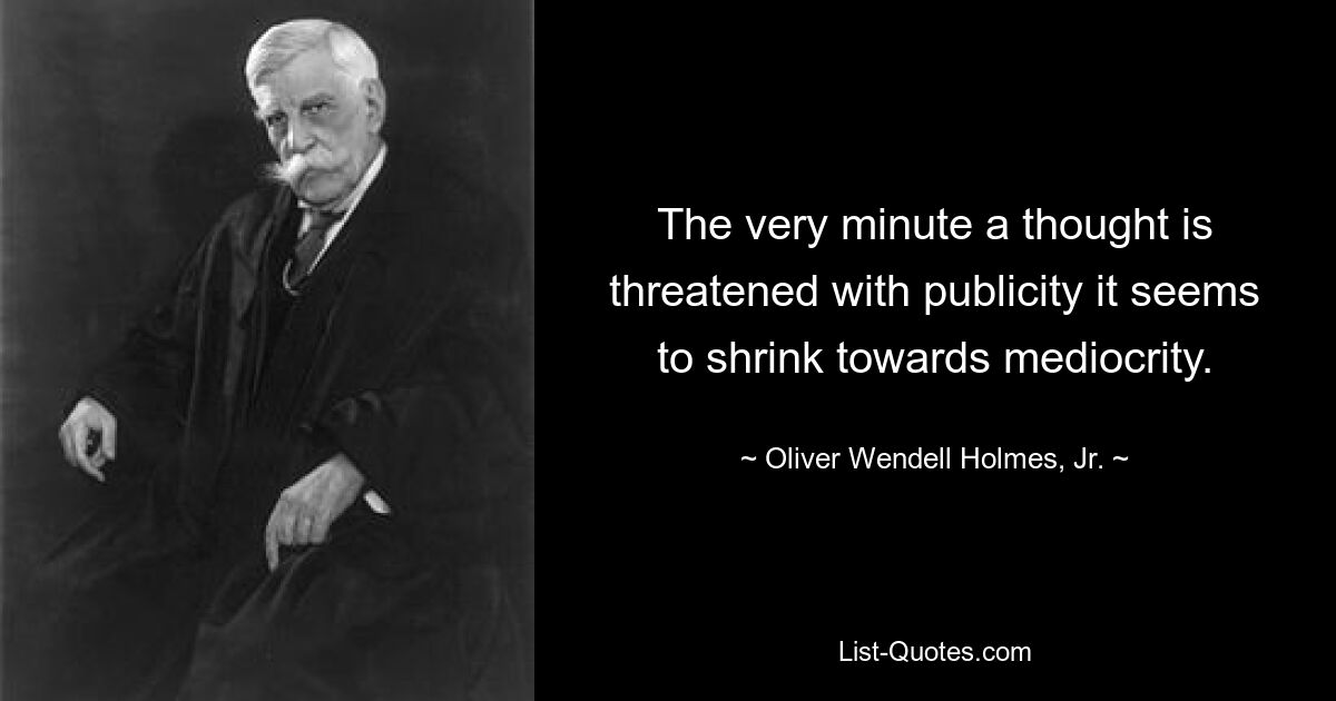 The very minute a thought is threatened with publicity it seems to shrink towards mediocrity. — © Oliver Wendell Holmes, Jr.