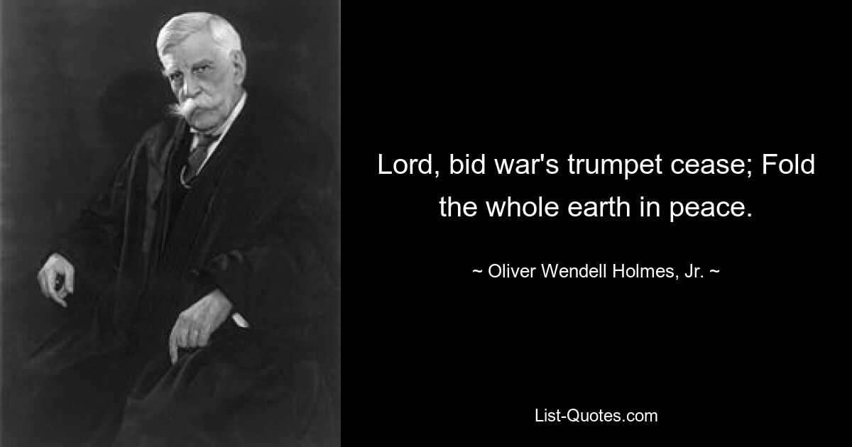 Lord, bid war's trumpet cease; Fold the whole earth in peace. — © Oliver Wendell Holmes, Jr.