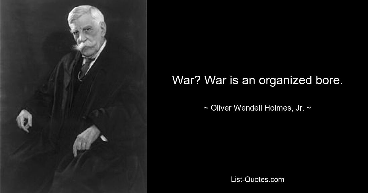 War? War is an organized bore. — © Oliver Wendell Holmes, Jr.