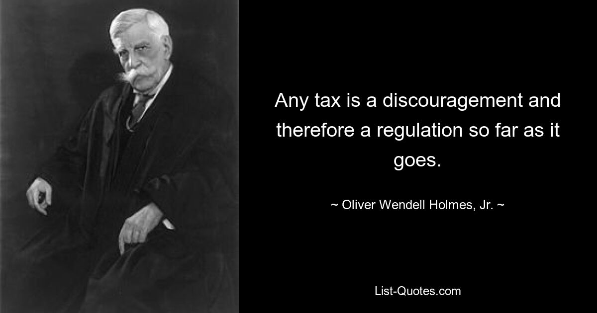 Any tax is a discouragement and therefore a regulation so far as it goes. — © Oliver Wendell Holmes, Jr.