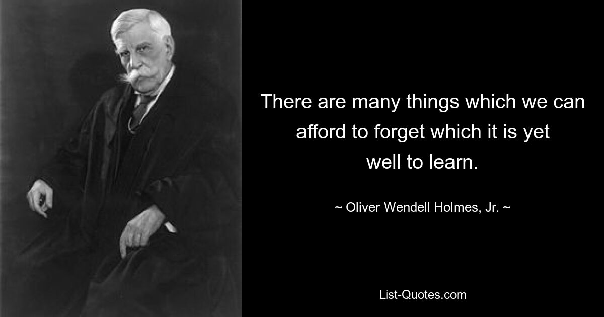 There are many things which we can afford to forget which it is yet well to learn. — © Oliver Wendell Holmes, Jr.