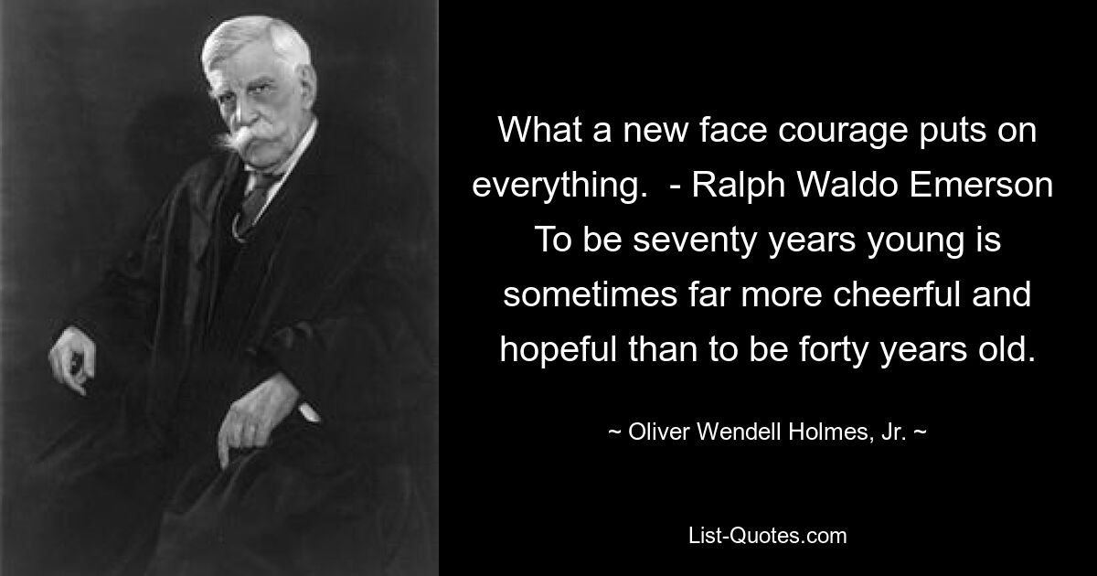 What a new face courage puts on everything.  - Ralph Waldo Emerson  To be seventy years young is sometimes far more cheerful and hopeful than to be forty years old. — © Oliver Wendell Holmes, Jr.