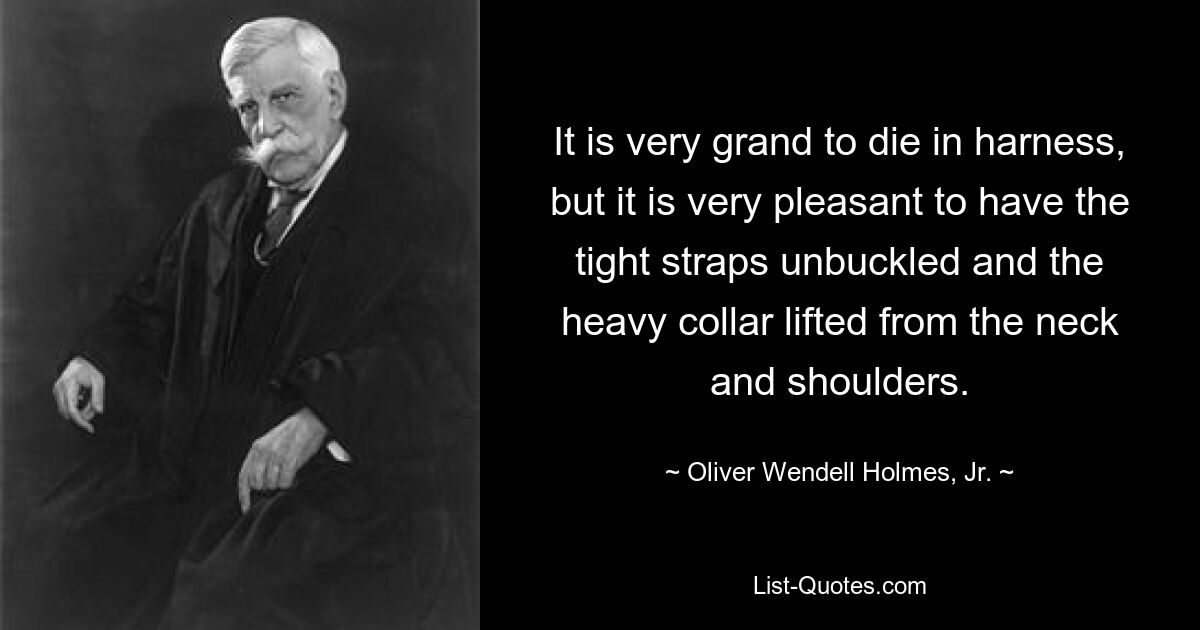 Очень величественно умереть в упряжке, но очень приятно, когда тугие ремни расстегнуты, а тяжелый ошейник снят с шеи и плеч. — © Оливер Венделл Холмс-младший. 