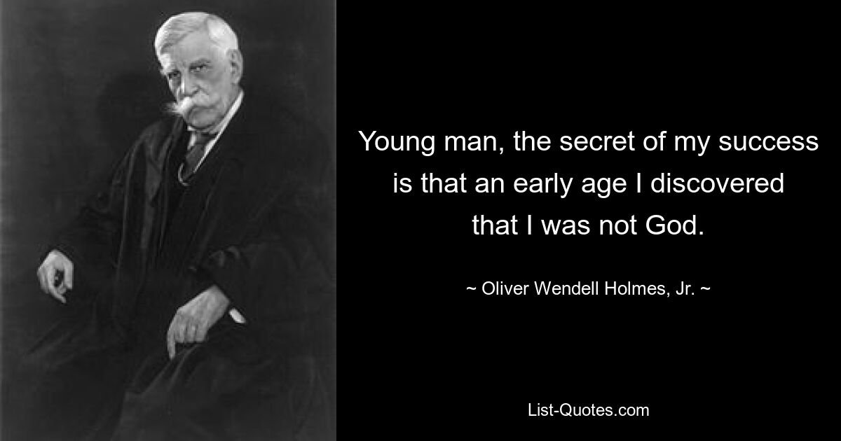 Young man, the secret of my success is that an early age I discovered that I was not God. — © Oliver Wendell Holmes, Jr.