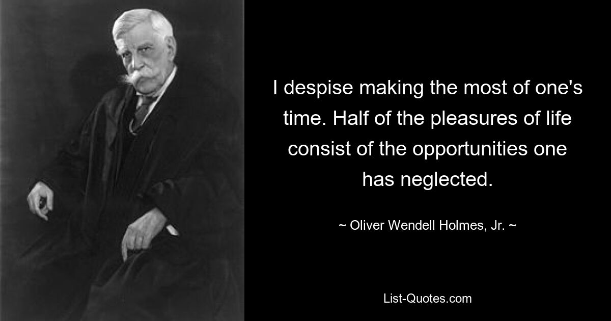 I despise making the most of one's time. Half of the pleasures of life consist of the opportunities one has neglected. — © Oliver Wendell Holmes, Jr.