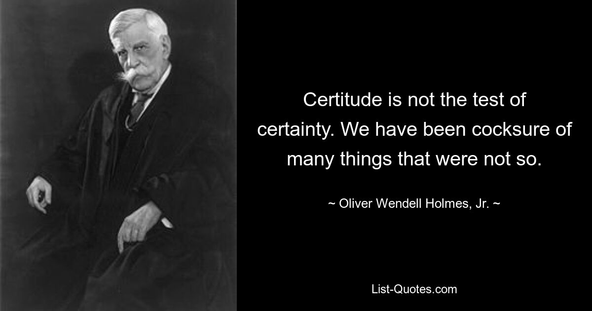 Certitude is not the test of certainty. We have been cocksure of many things that were not so. — © Oliver Wendell Holmes, Jr.