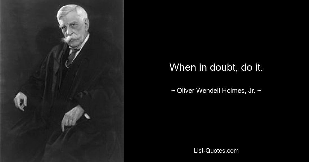 When in doubt, do it. — © Oliver Wendell Holmes, Jr.