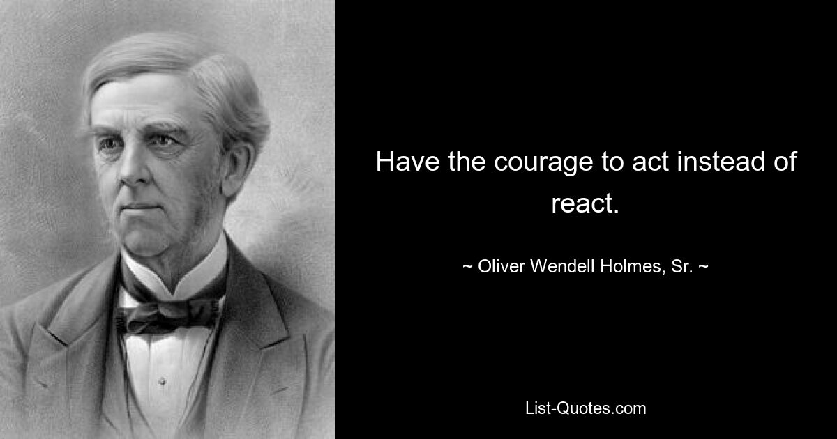 Have the courage to act instead of react. — © Oliver Wendell Holmes, Sr.