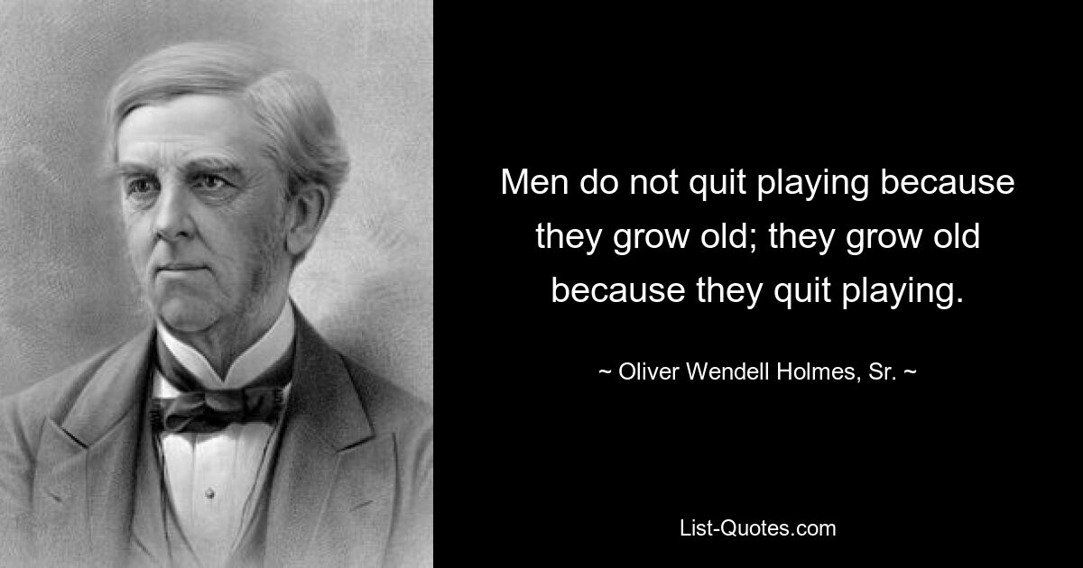 Men do not quit playing because they grow old; they grow old because they quit playing. — © Oliver Wendell Holmes, Sr.