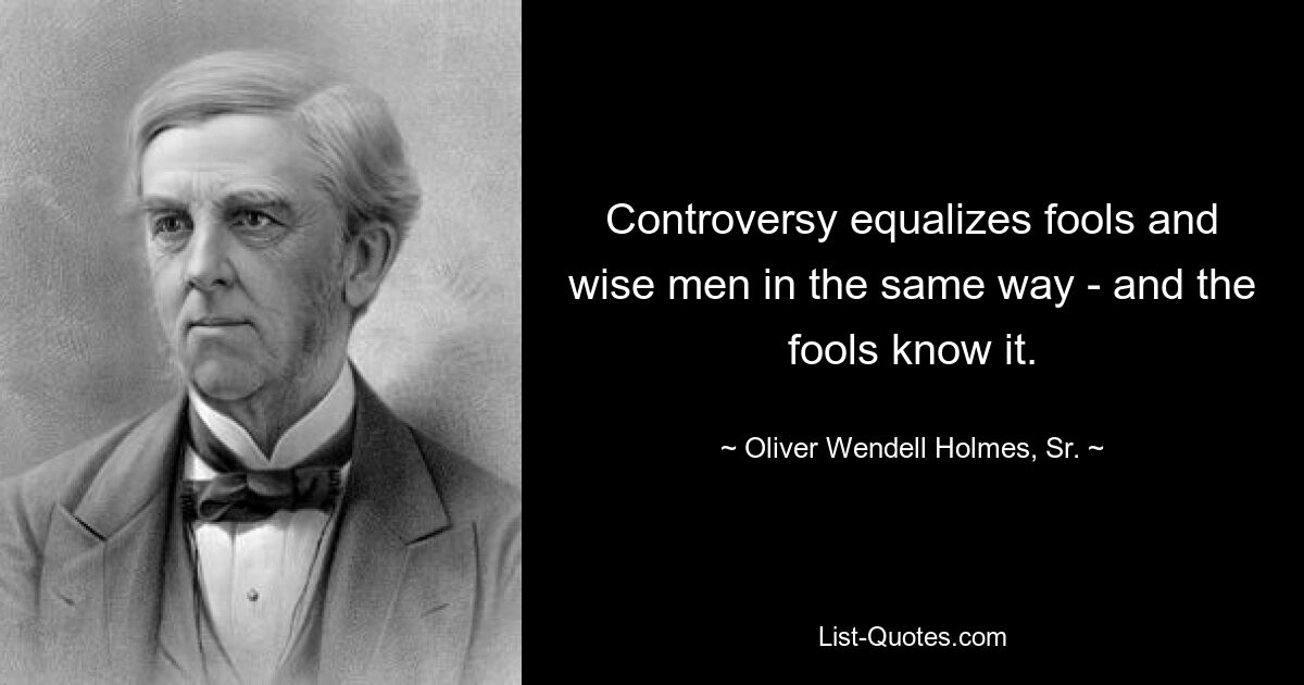 Controversy equalizes fools and wise men in the same way - and the fools know it. — © Oliver Wendell Holmes, Sr.