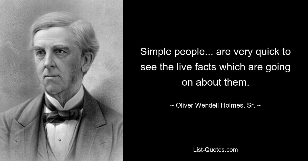 Simple people... are very quick to see the live facts which are going on about them. — © Oliver Wendell Holmes, Sr.