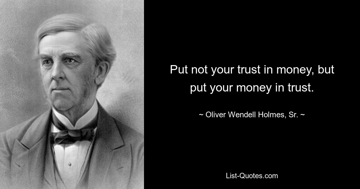 Put not your trust in money, but put your money in trust. — © Oliver Wendell Holmes, Sr.