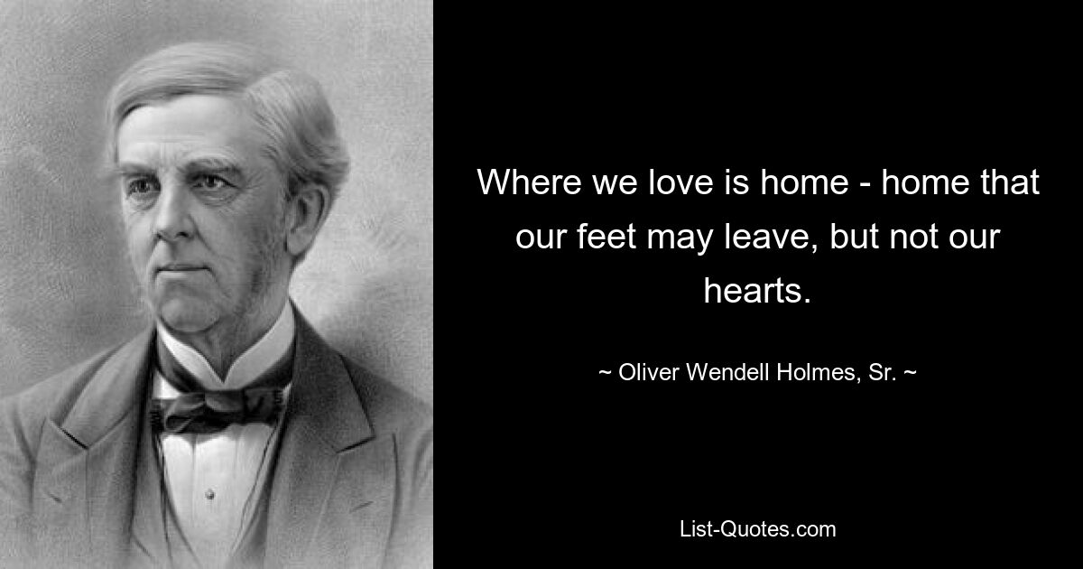 Where we love is home - home that our feet may leave, but not our hearts. — © Oliver Wendell Holmes, Sr.