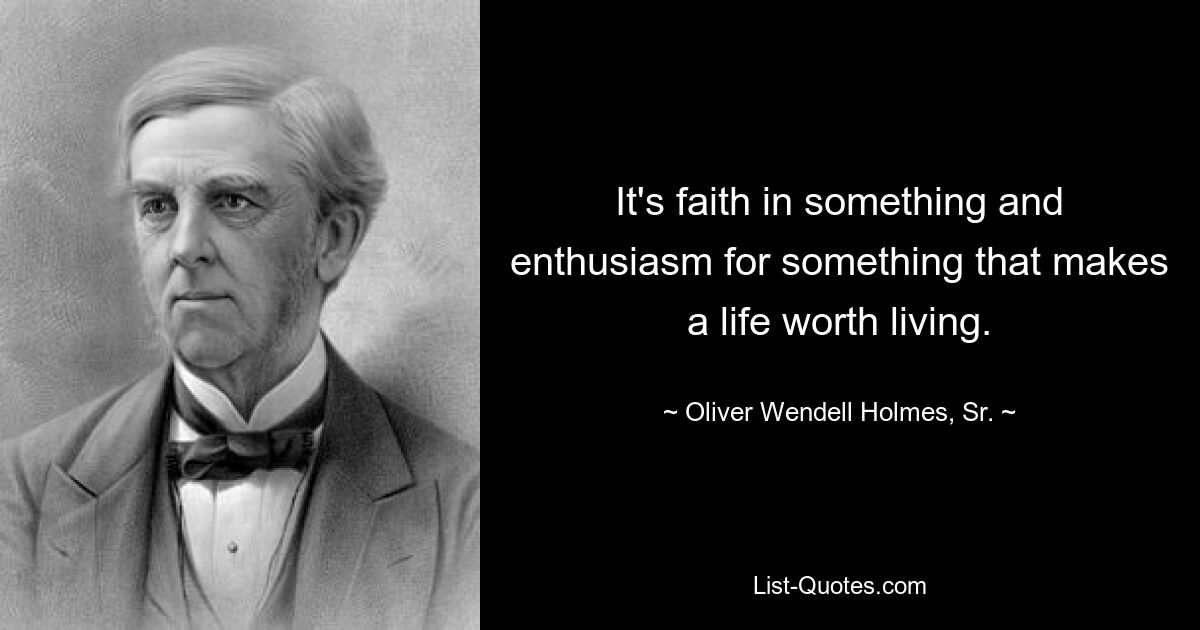 It's faith in something and enthusiasm for something that makes a life worth living. — © Oliver Wendell Holmes, Sr.