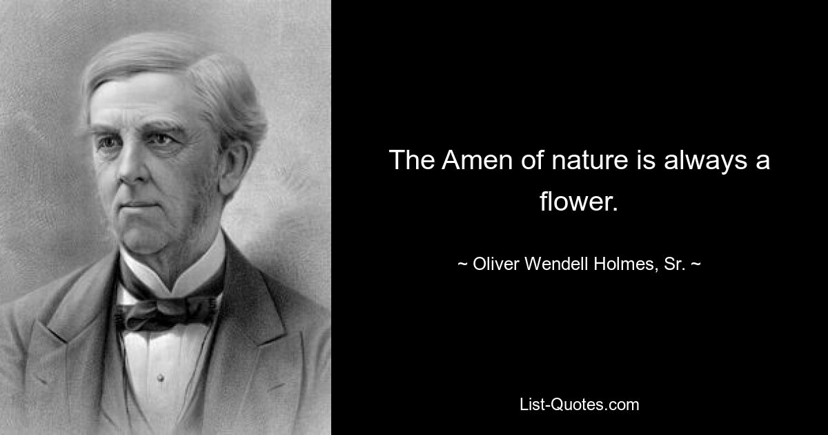 The Amen of nature is always a flower. — © Oliver Wendell Holmes, Sr.