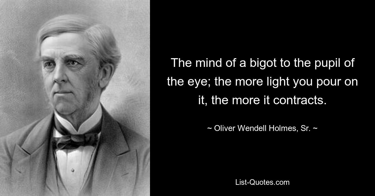 The mind of a bigot to the pupil of the eye; the more light you pour on it, the more it contracts. — © Oliver Wendell Holmes, Sr.